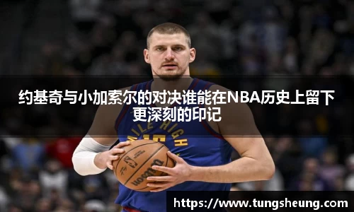 约基奇与小加索尔的对决谁能在NBA历史上留下更深刻的印记